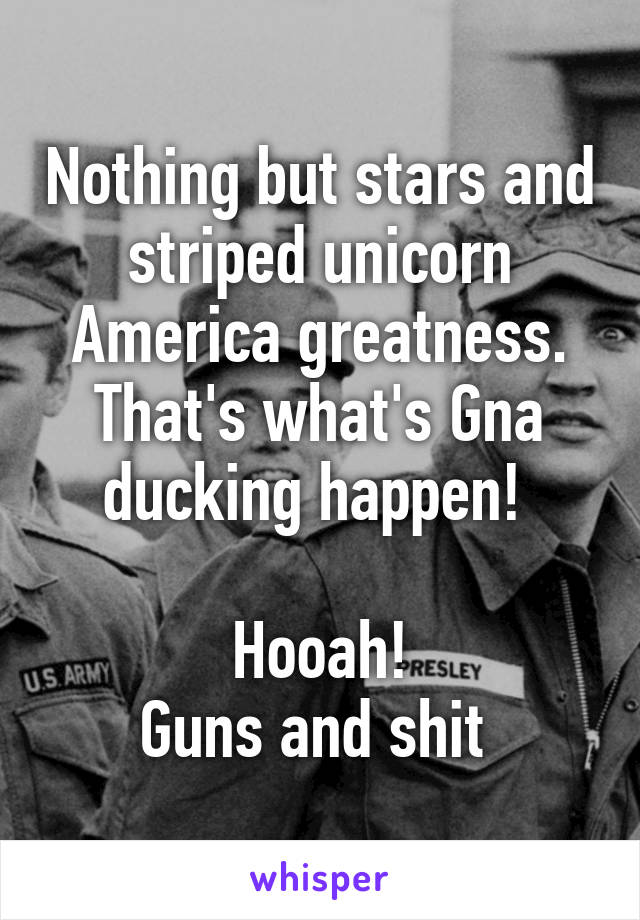 Nothing but stars and striped unicorn America greatness. That's what's Gna ducking happen! 

Hooah!
Guns and shit 