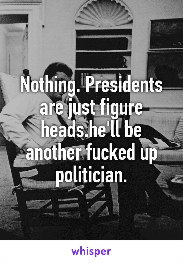 Nothing. Presidents are just figure heads.he'll be another fucked up politician.