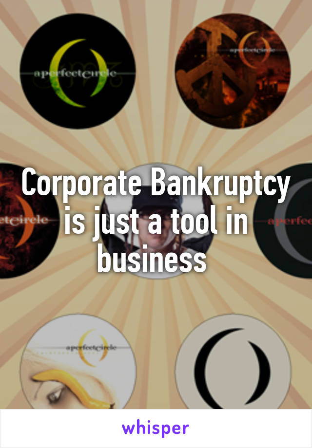 Corporate Bankruptcy is just a tool in business 