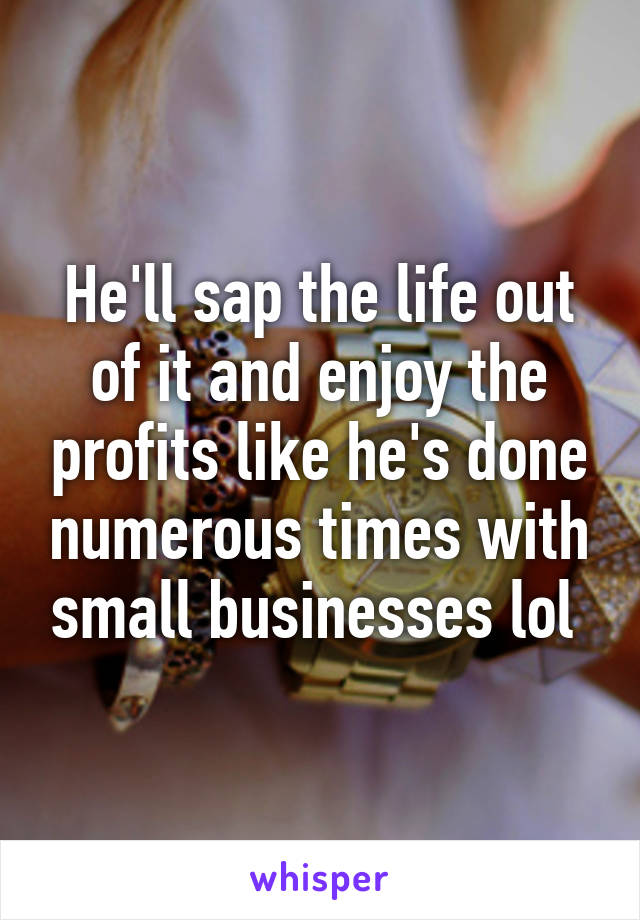 He'll sap the life out of it and enjoy the profits like he's done numerous times with small businesses lol 