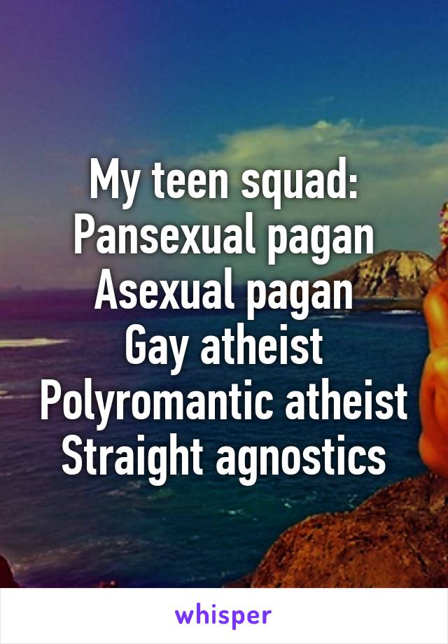 My teen squad:
Pansexual pagan
Asexual pagan
Gay atheist
Polyromantic atheist
Straight agnostics