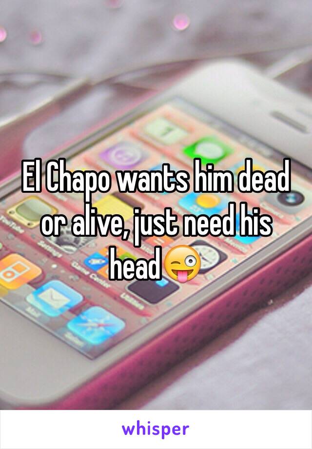 El Chapo wants him dead or alive, just need his head😜