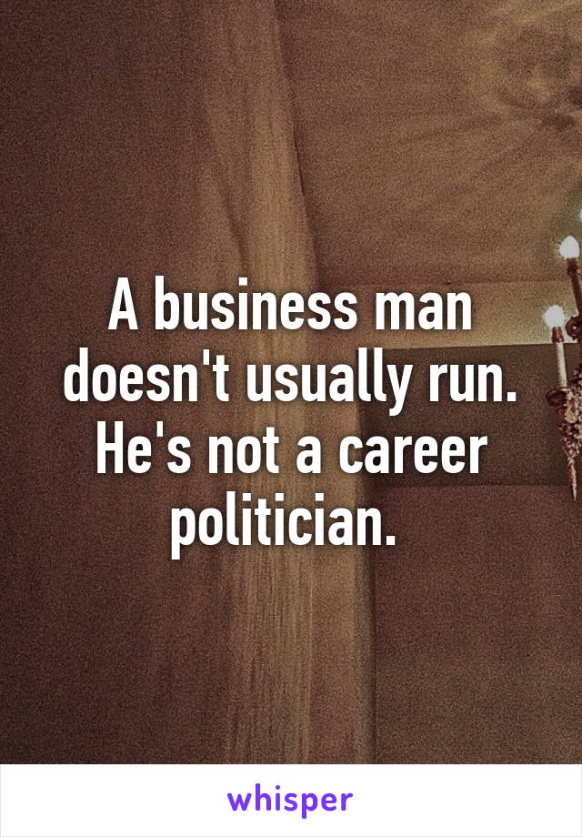 A business man doesn't usually run. He's not a career politician. 