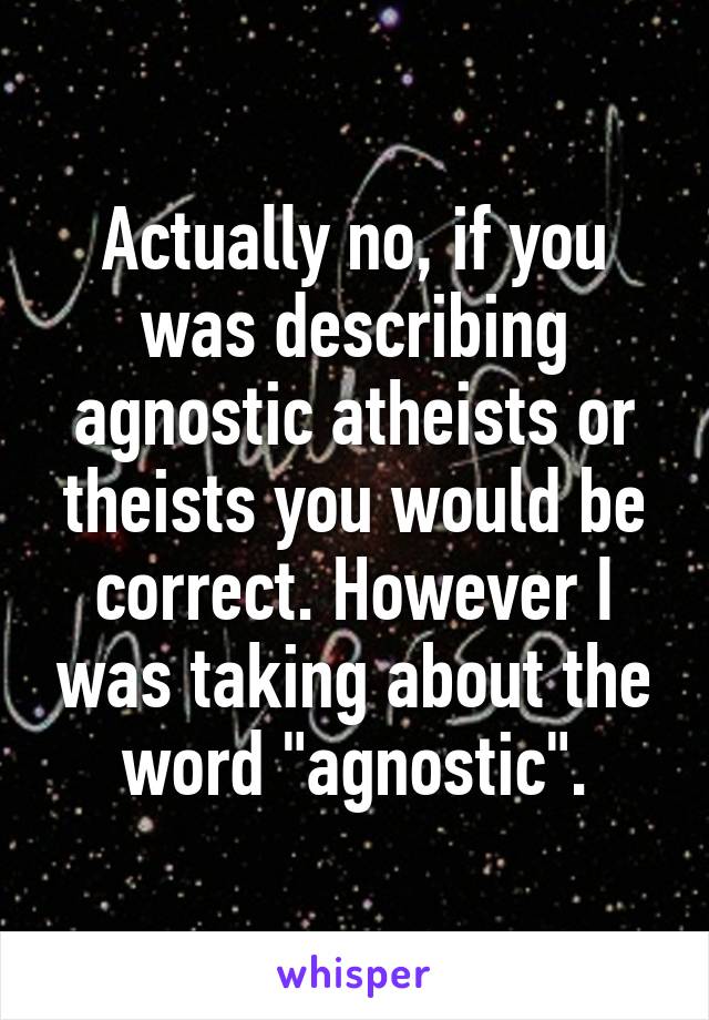 Actually no, if you was describing agnostic atheists or theists you would be correct. However I was taking about the word "agnostic".