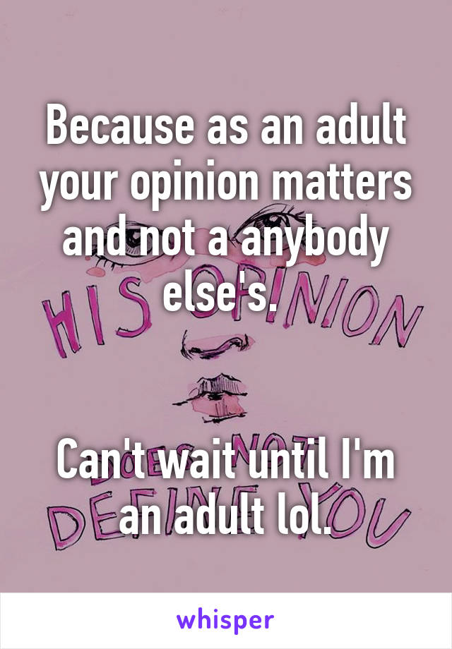 Because as an adult your opinion matters and not a anybody else's. 


Can't wait until I'm an adult lol.