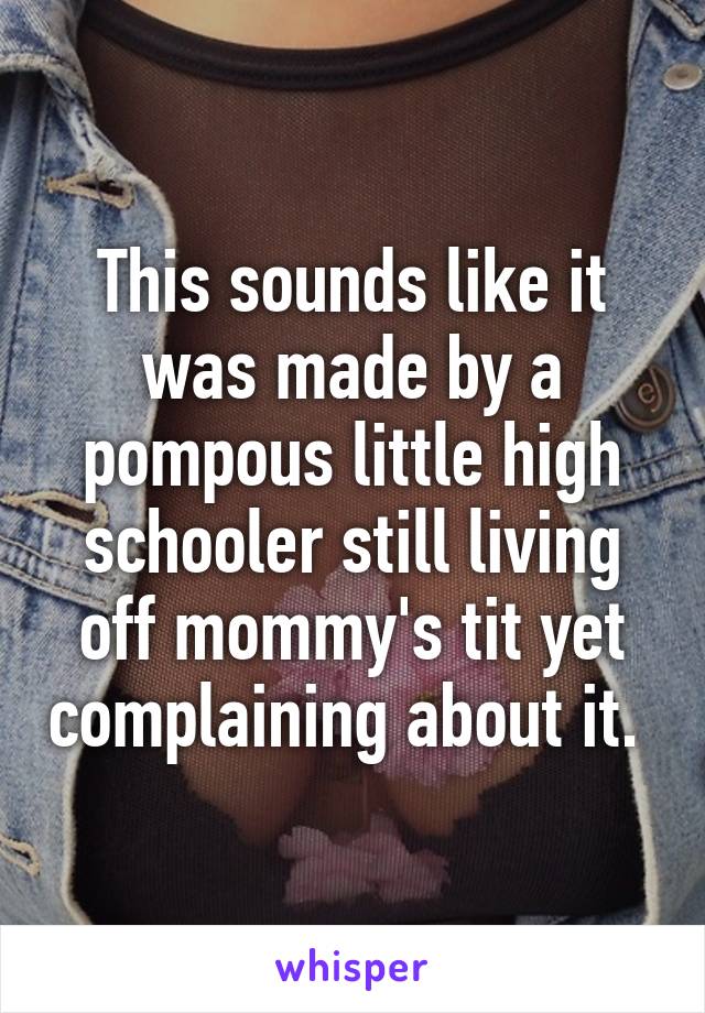 This sounds like it was made by a pompous little high schooler still living off mommy's tit yet complaining about it. 