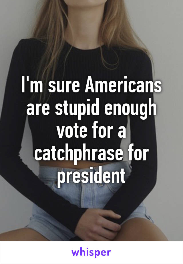 I'm sure Americans are stupid enough vote for a catchphrase for president