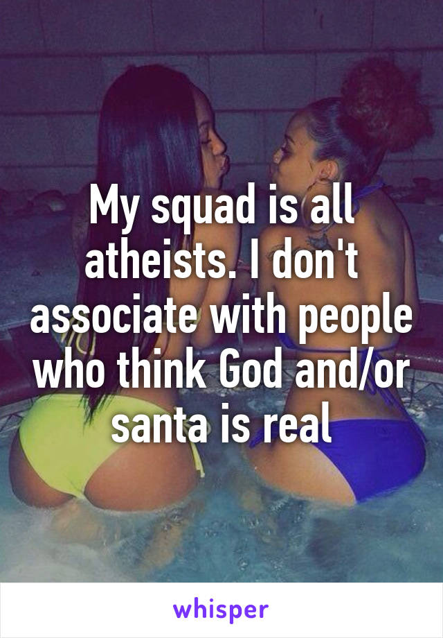 My squad is all atheists. I don't associate with people who think God and/or santa is real