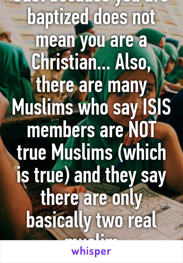 Just because you are baptized does not mean you are a Christian... Also, there are many Muslims who say ISIS members are NOT true Muslims (which is true) and they say there are only basically two real muslim denominations. 