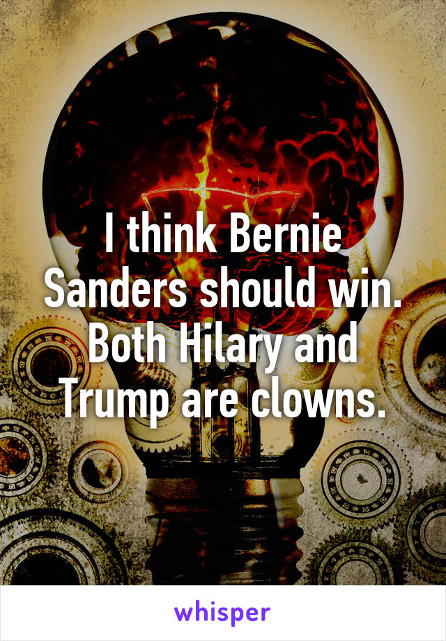 I think Bernie Sanders should win. Both Hilary and Trump are clowns.