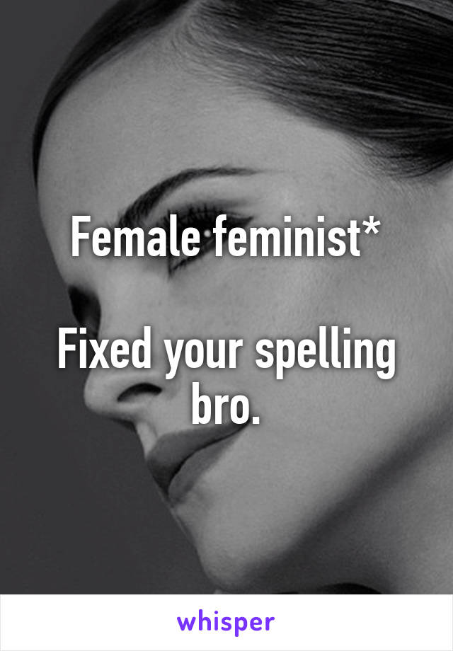 Female feminist*

Fixed your spelling bro.