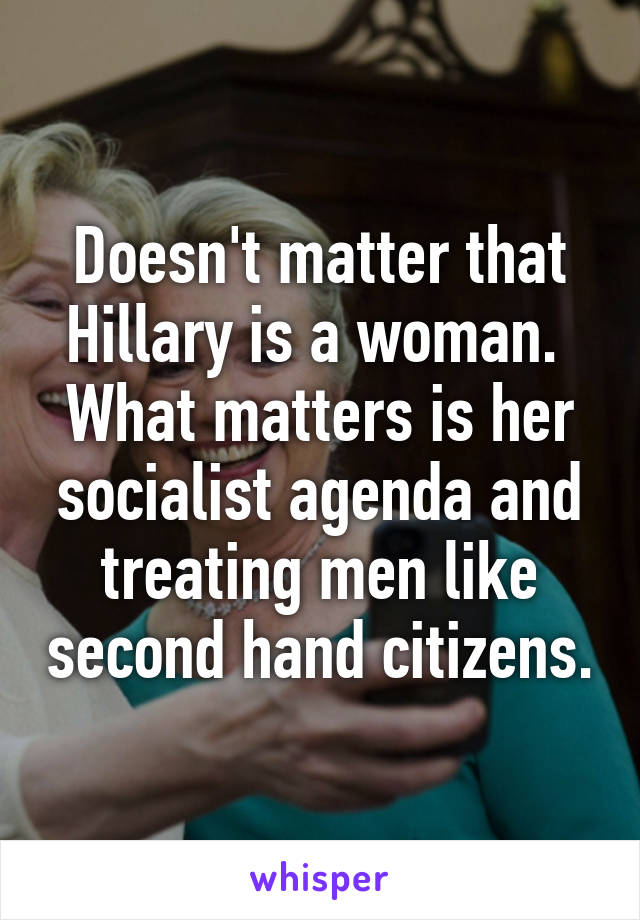 Doesn't matter that Hillary is a woman.  What matters is her socialist agenda and treating men like second hand citizens.