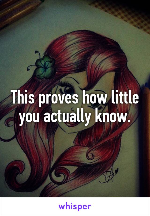 This proves how little you actually know.