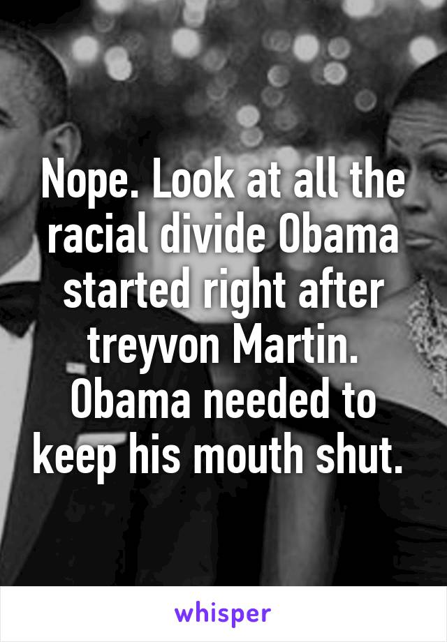 Nope. Look at all the racial divide Obama started right after treyvon Martin. Obama needed to keep his mouth shut. 