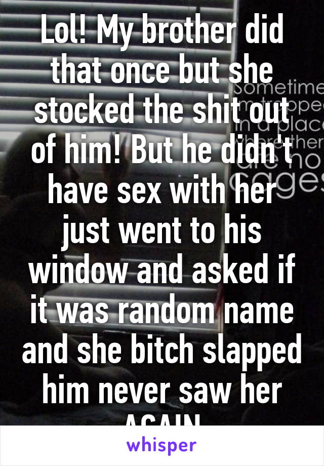 Lol! My brother did that once but she stocked the shit out of him! But he didn't have sex with her just went to his window and asked if it was random name and she bitch slapped him never saw her AGAIN