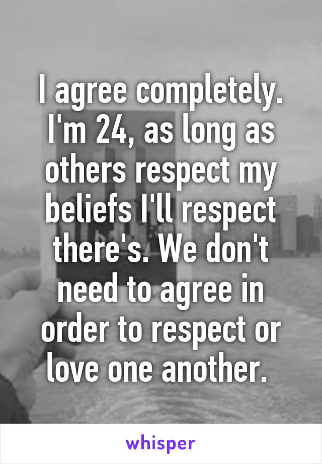 I agree completely. I'm 24, as long as others respect my beliefs I'll respect there's. We don't need to agree in order to respect or love one another. 