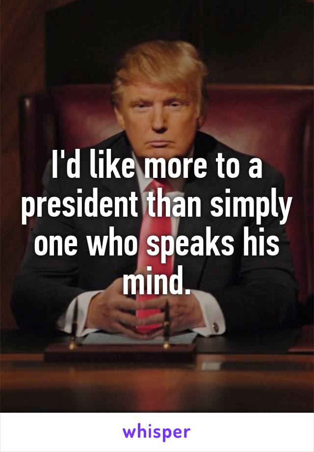 I'd like more to a president than simply one who speaks his mind.