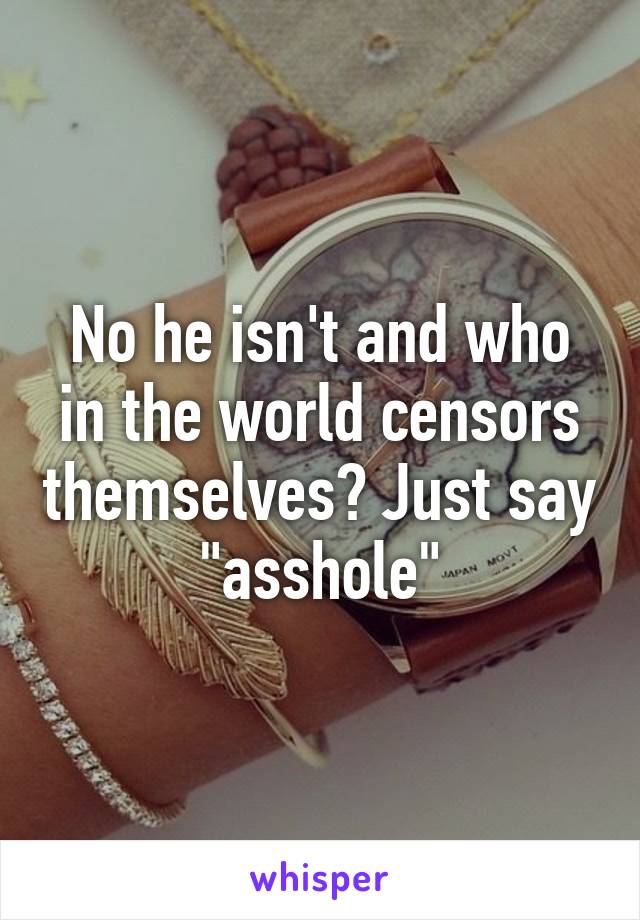 No he isn't and who in the world censors themselves? Just say "asshole"