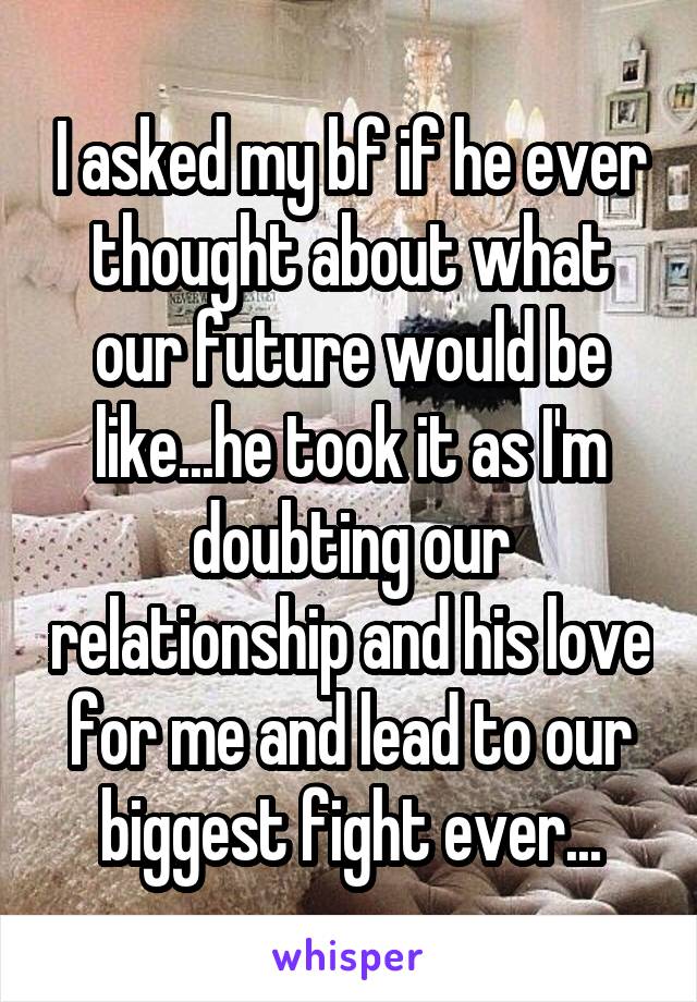 I asked my bf if he ever thought about what our future would be like...he took it as I'm doubting our relationship and his love for me and lead to our biggest fight ever...