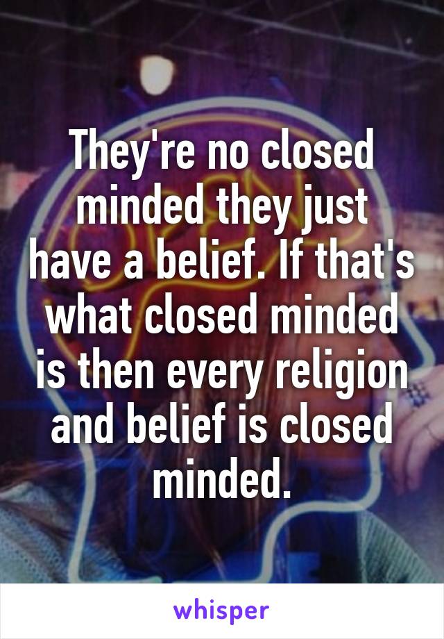 They're no closed minded they just have a belief. If that's what closed minded is then every religion and belief is closed minded.