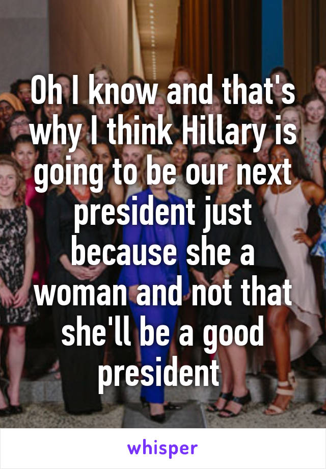 Oh I know and that's why I think Hillary is going to be our next president just because she a woman and not that she'll be a good president 