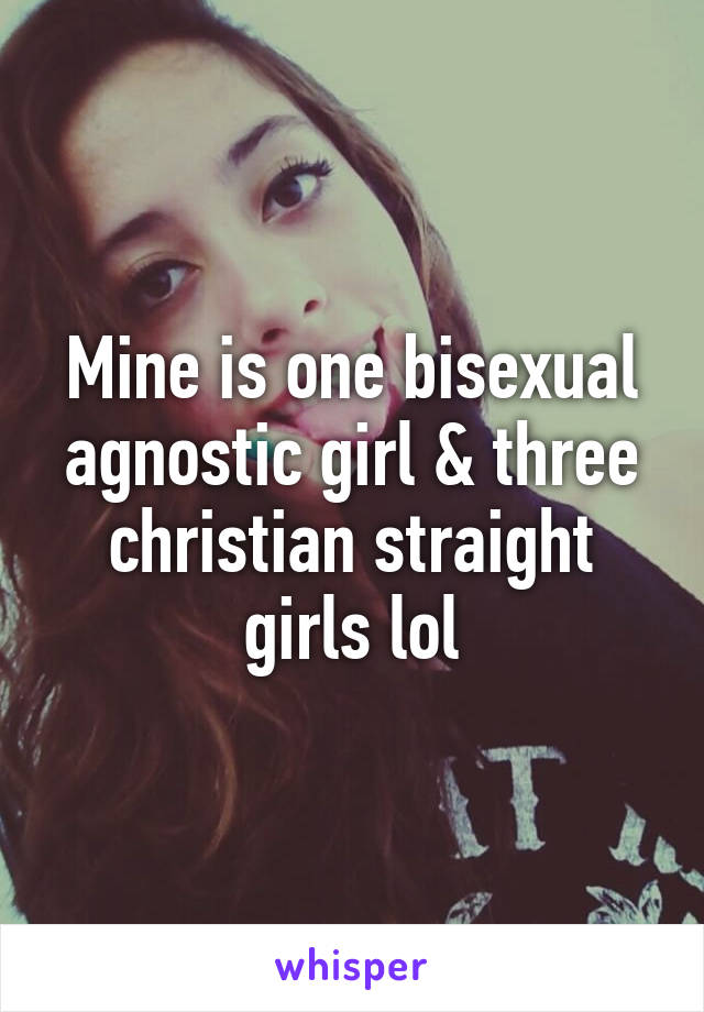 Mine is one bisexual agnostic girl & three christian straight girls lol