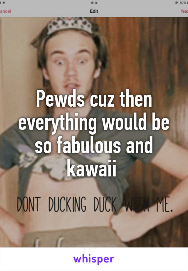 Pewds cuz then everything would be so fabulous and kawaii 