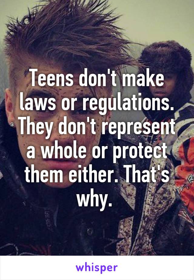 Teens don't make laws or regulations. They don't represent a whole or protect them either. That's why. 