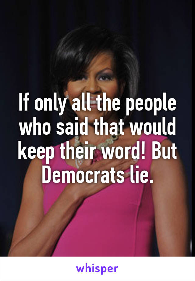 If only all the people who said that would keep their word! But Democrats lie.