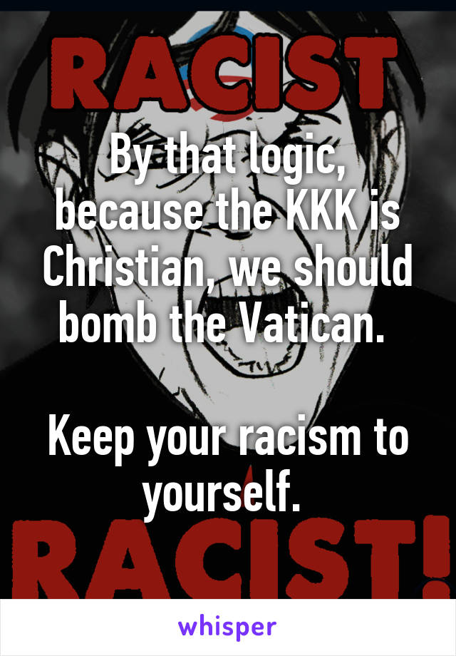 By that logic, because the KKK is Christian, we should bomb the Vatican. 

Keep your racism to yourself. 