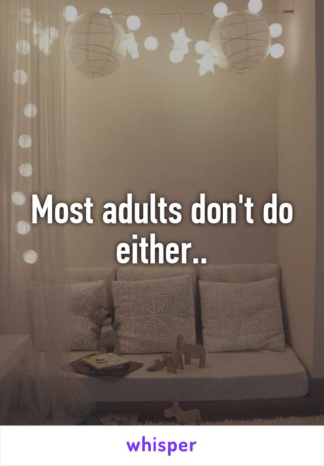 Most adults don't do either..