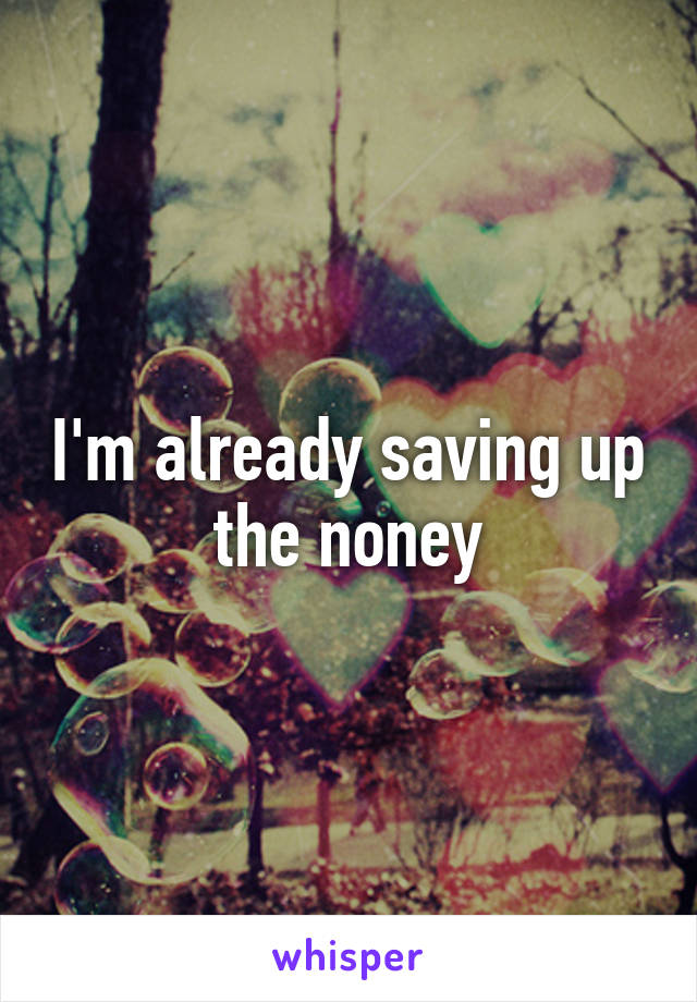 I'm already saving up the noney