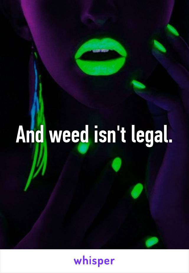 And weed isn't legal.