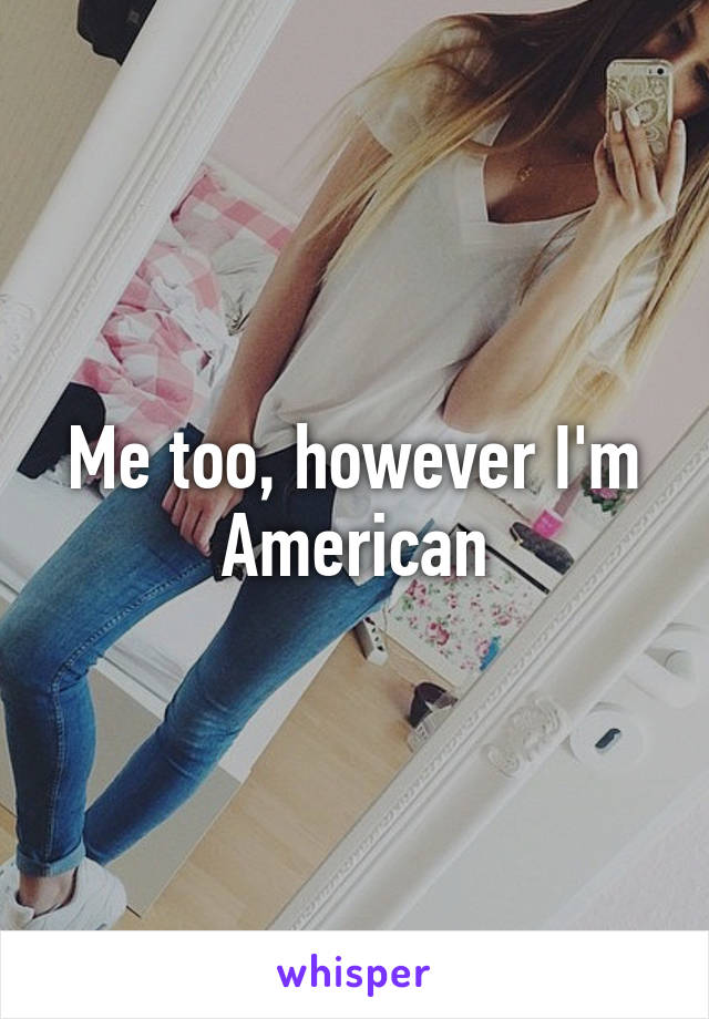 Me too, however I'm American