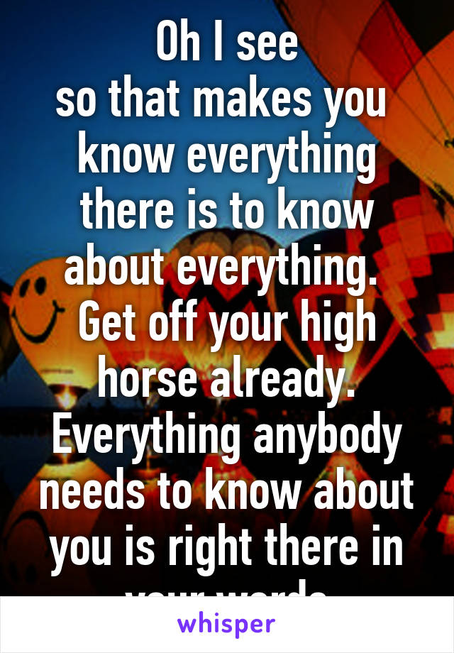 Oh I see
so that makes you 
know everything there is to know about everything. 
Get off your high horse already.
Everything anybody needs to know about you is right there in your words