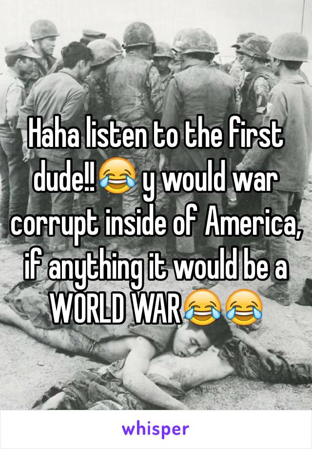 Haha listen to the first dude!!😂 y would war corrupt inside of America, if anything it would be a WORLD WAR😂😂