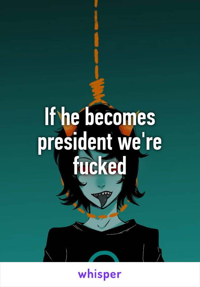 If he becomes president we're fucked