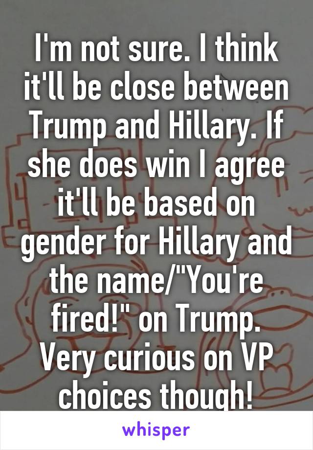 I'm not sure. I think it'll be close between Trump and Hillary. If she does win I agree it'll be based on gender for Hillary and the name/"You're fired!" on Trump. Very curious on VP choices though!