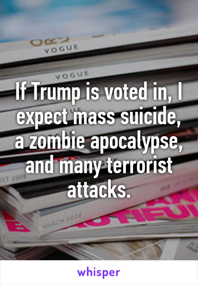 If Trump is voted in, I expect mass suicide, a zombie apocalypse, and many terrorist attacks.