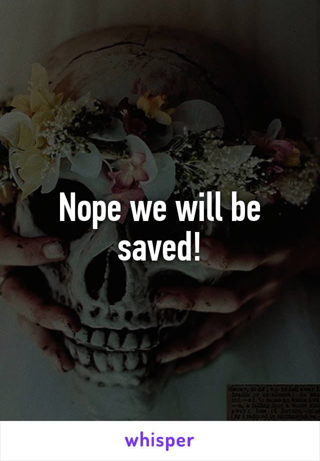 Nope we will be saved!