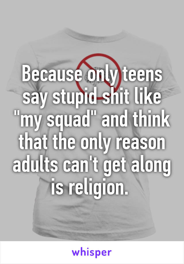 Because only teens say stupid shit like "my squad" and think that the only reason adults can't get along is religion. 