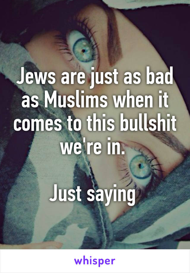 Jews are just as bad as Muslims when it comes to this bullshit we're in. 

Just saying 