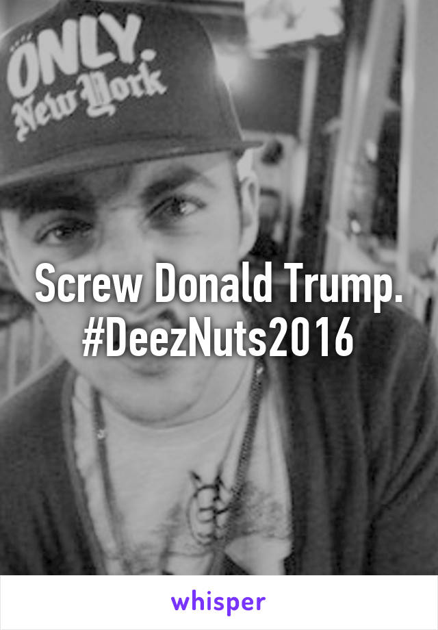 Screw Donald Trump. #DeezNuts2016