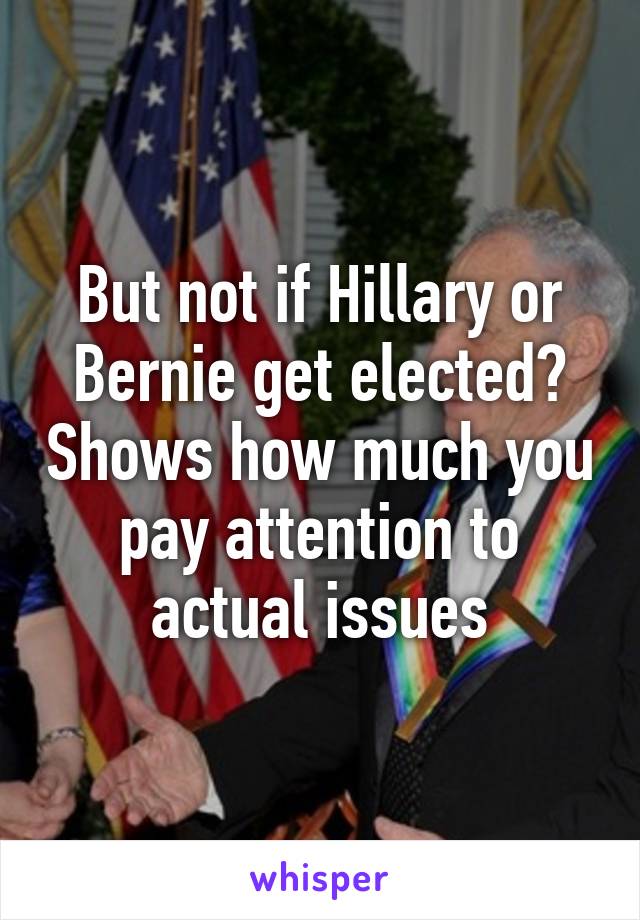 But not if Hillary or Bernie get elected? Shows how much you pay attention to actual issues