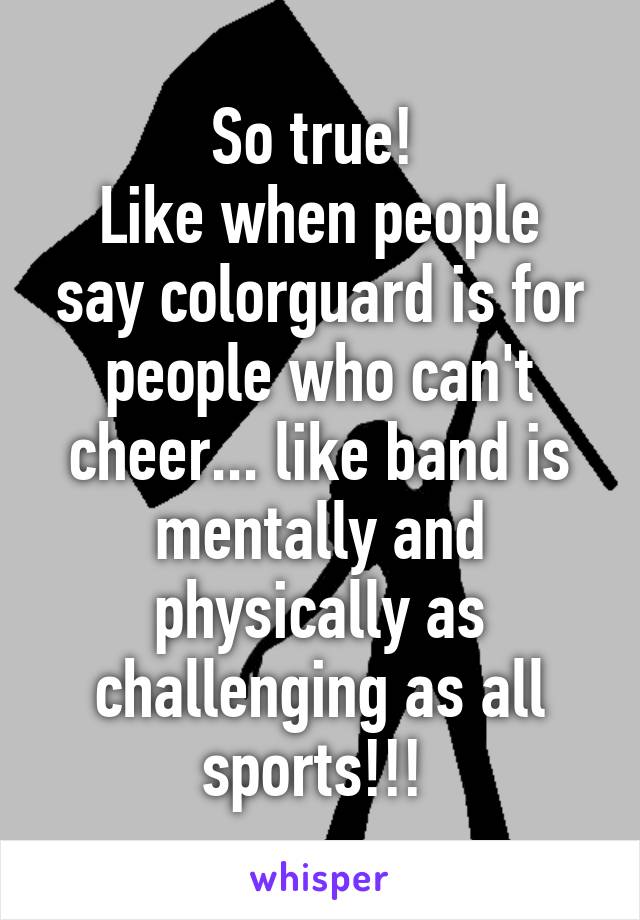 So true! 
Like when people say colorguard is for people who can't cheer... like band is mentally and physically as challenging as all sports!!! 