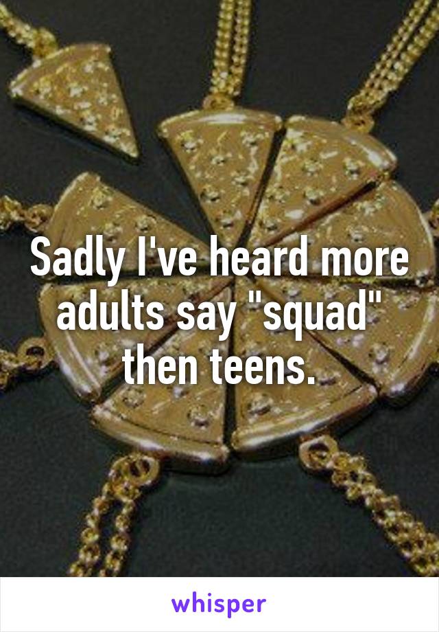 Sadly I've heard more adults say "squad" then teens.