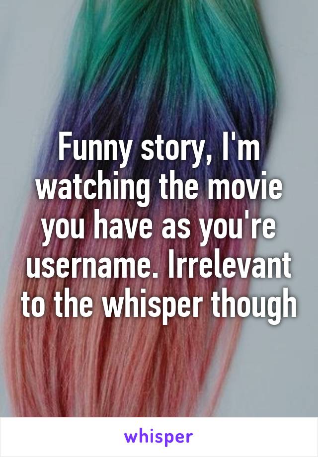 Funny story, I'm watching the movie you have as you're username. Irrelevant to the whisper though