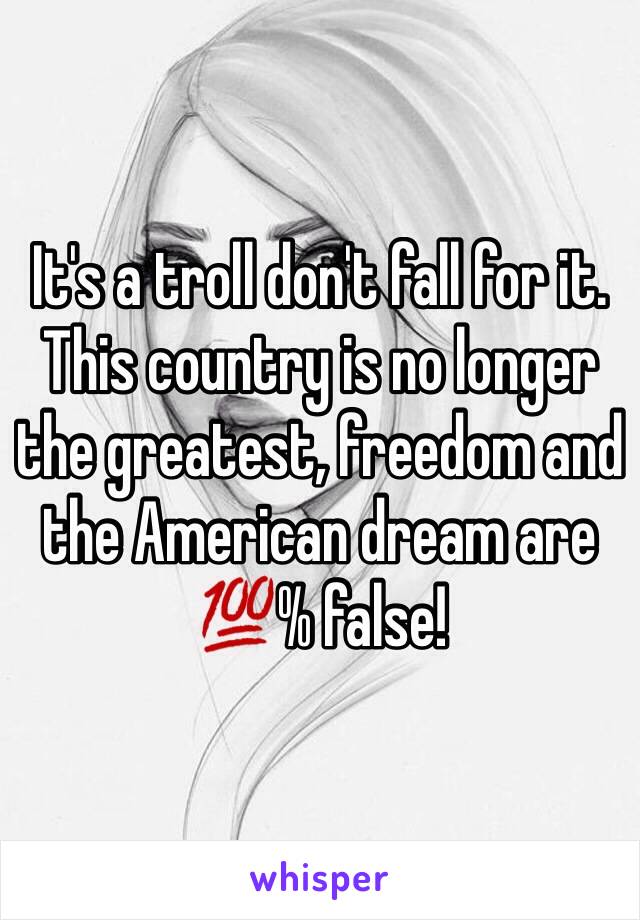 It's a troll don't fall for it.
This country is no longer the greatest, freedom and the American dream are 💯% false!