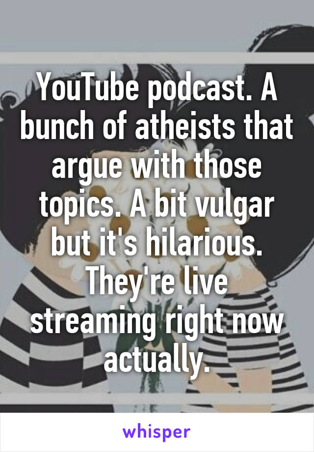 YouTube podcast. A bunch of atheists that argue with those topics. A bit vulgar but it's hilarious. They're live streaming right now actually.