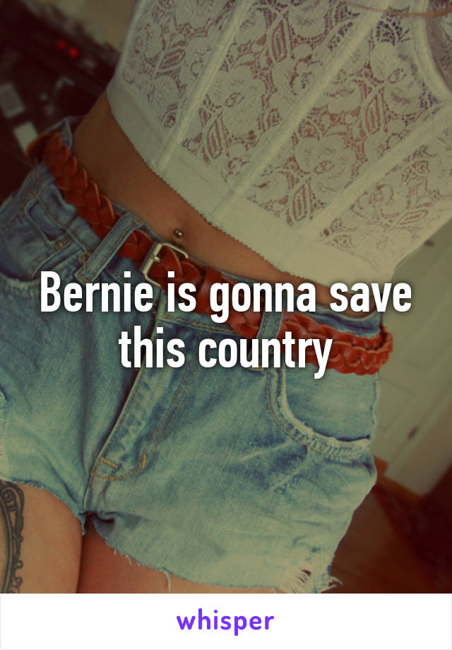 Bernie is gonna save this country